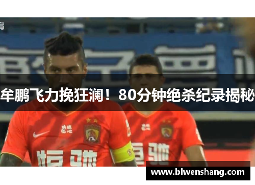 牟鹏飞力挽狂澜！80分钟绝杀纪录揭秘